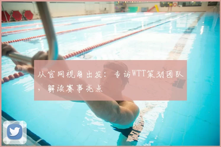 从官网视角出发:专访WTT策划团队,解读赛事亮点