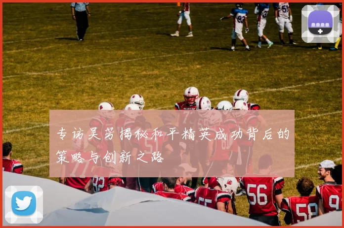专访吴芳揭秘和平精英成功背后的策略与创新之路