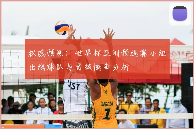权威预测：世界杯亚洲预选赛小组出线球队与晋级概率分析