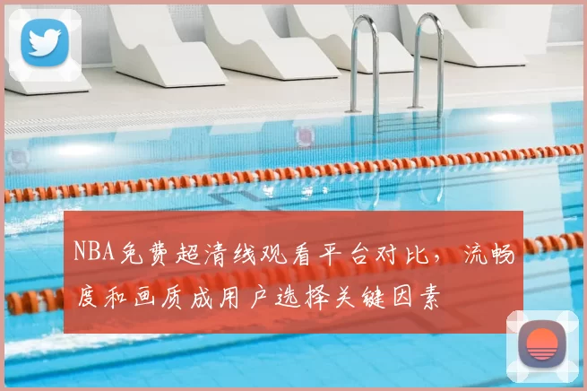 NBA免费超清线观看平台对比,流畅度和画质成用户选择关键因素