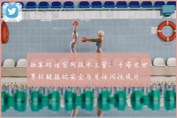 独家对话官网技术主管:卡塔尔世界杯链接的安全与可访问性设计
