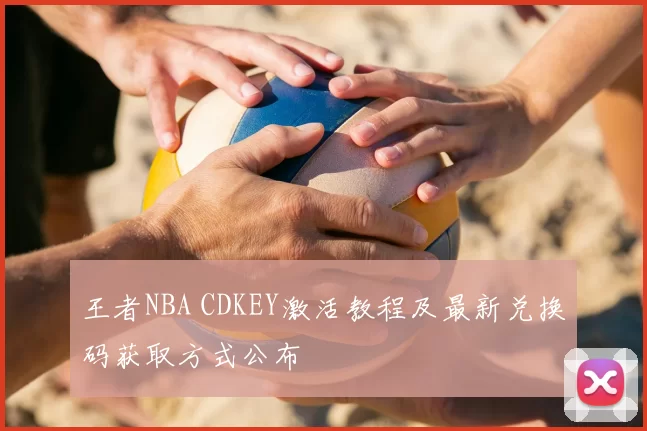 王者NBA CDKEY激活教程及最新兑换码获取方式公布