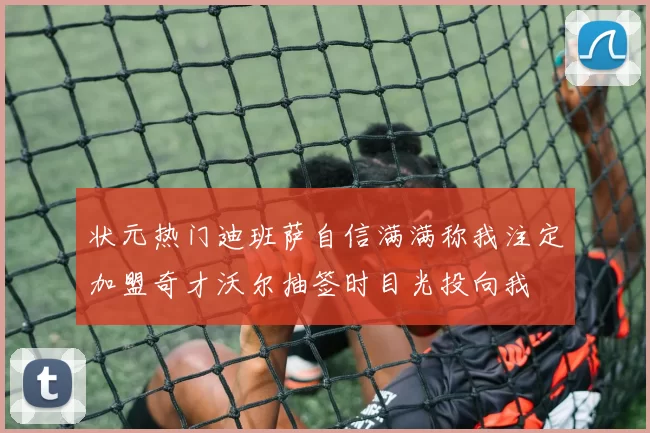 状元热门迪班萨自信满满称我注定加盟奇才沃尔抽签时目光投向我