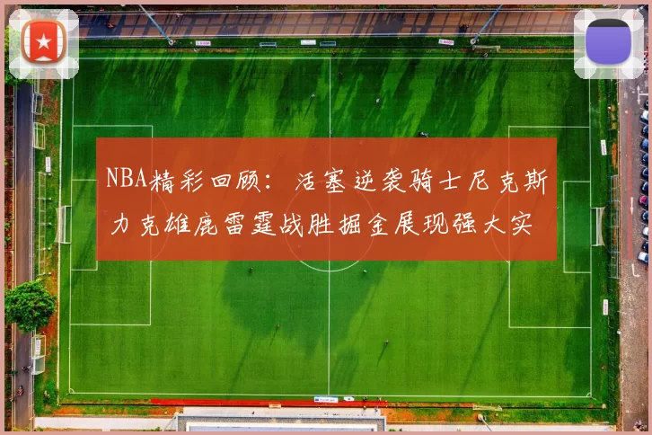 NBA精彩回顾:活塞逆袭骑士尼克斯力克雄鹿雷霆战胜掘金展现强大实力