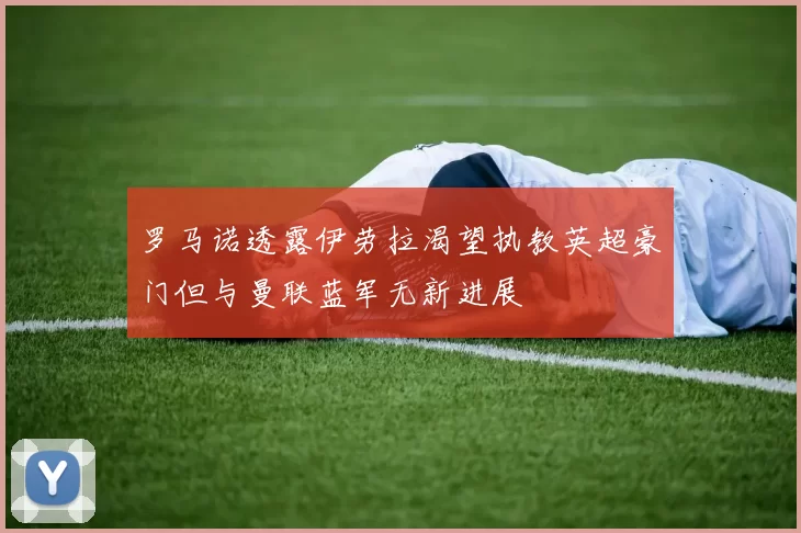 罗马诺透露伊劳拉渴望执教英超豪门但与曼联蓝军无新进展