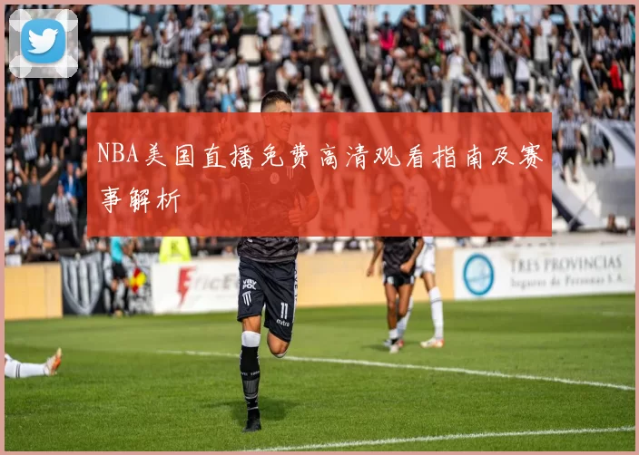 NBA美国直播免费高清观看指南及赛事解析