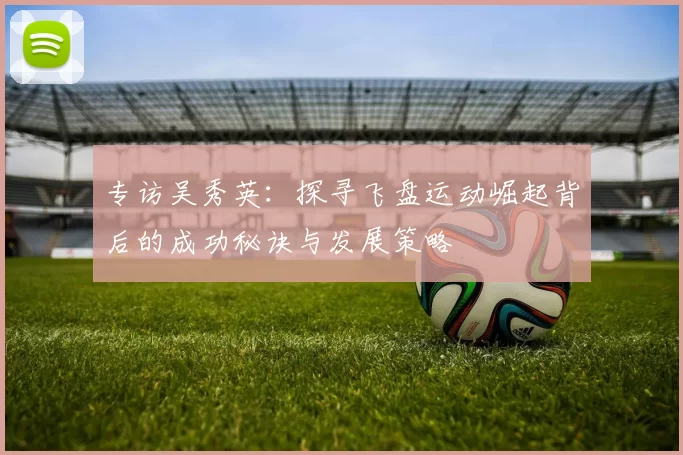 专访吴秀英：探寻飞盘运动崛起背后的成功秘诀与发展策略