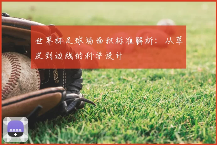世界杯足球场面积标准解析:从草皮到边线的科学设计