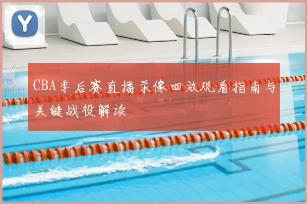 CBA季后赛直播录像回放观看指南与关键战役解读