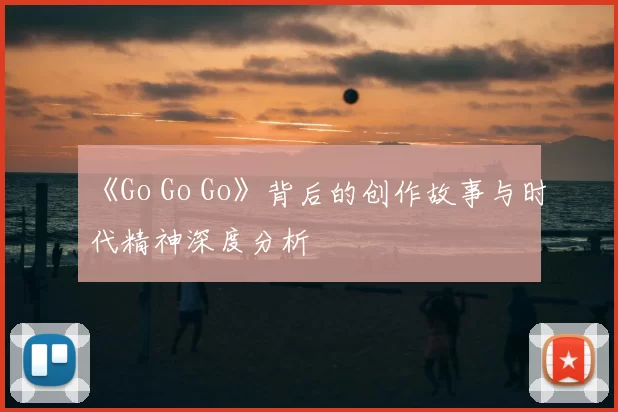 《Go Go Go》背后的创作故事与时代精神深度分析