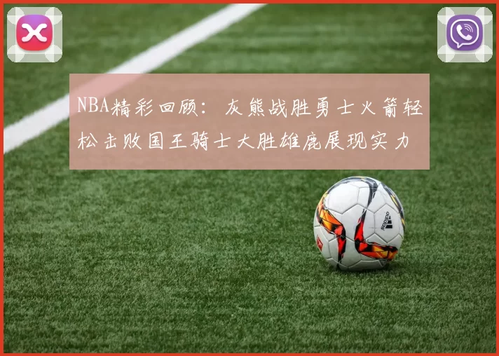 NBA精彩回顾：灰熊战胜勇士火箭轻松击败国王骑士大胜雄鹿展现实力
