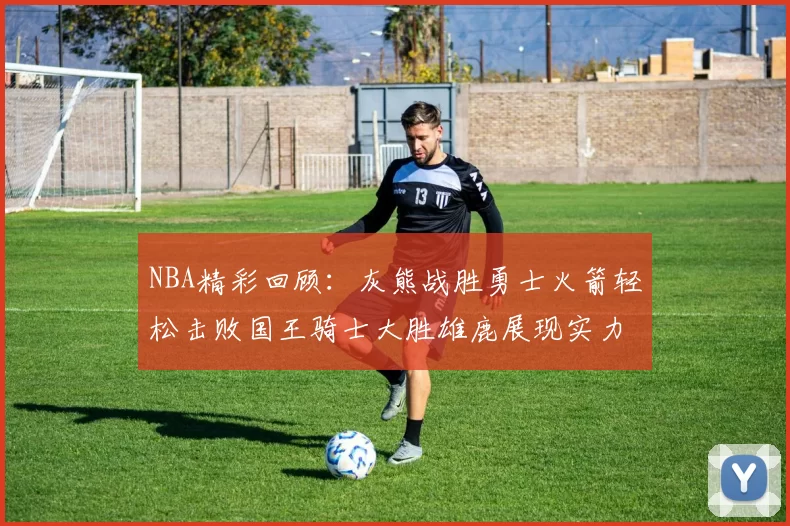 NBA精彩回顾：灰熊战胜勇士火箭轻松击败国王骑士大胜雄鹿展现实力