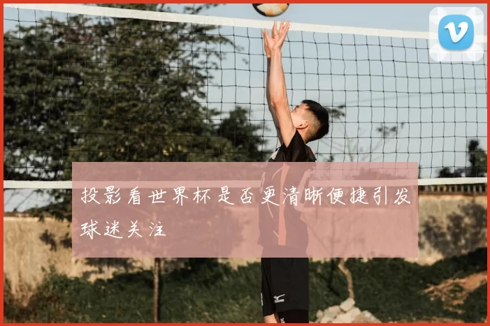 投影看世界杯是否更清晰便捷引发球迷关注