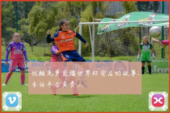 优酷免费直播世界杯背后的故事:专访平台负责人