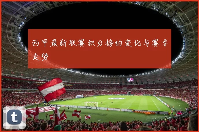 西甲最新联赛积分榜的变化与赛季走势