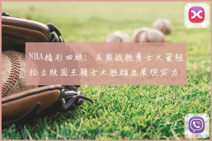 NBA精彩回顾:灰熊战胜勇士火箭轻松击败国王骑士大胜雄鹿展现实力