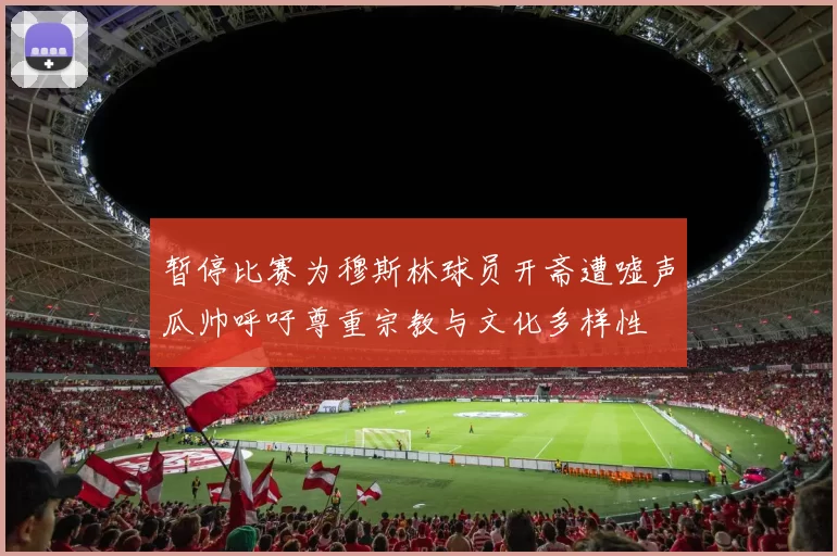 暂停比赛为穆斯林球员开斋遭嘘声瓜帅呼吁尊重宗教与文化多样性