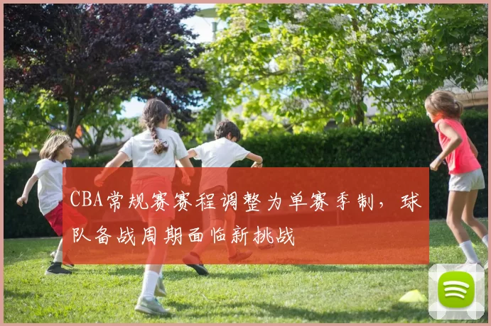 CBA常规赛赛程调整为单赛季制,球队备战周期面临新挑战