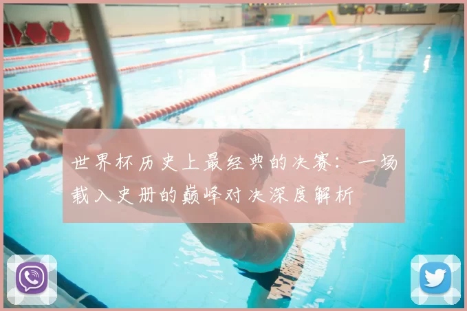 世界杯历史上最经典的决赛:一场载入史册的巅峰对决深度解析