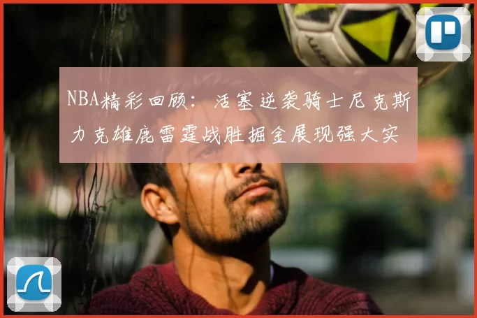 NBA精彩回顾：活塞逆袭骑士尼克斯力克雄鹿雷霆战胜掘金展现强大实力