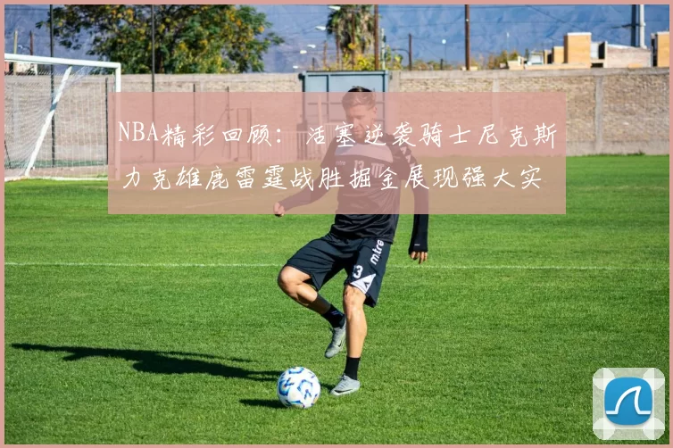 NBA精彩回顾:活塞逆袭骑士尼克斯力克雄鹿雷霆战胜掘金展现强大实力