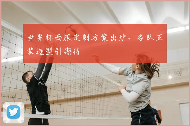 世界杯西服定制方案出炉,各队正装造型引期待