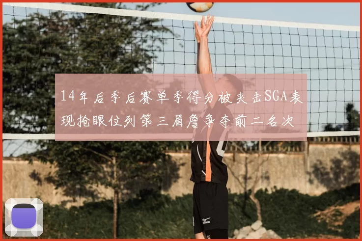 14年后季后赛单季得分被夹击SGA表现抢眼位列第三眉詹争夺前二名次