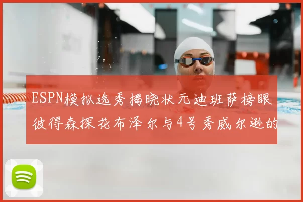 ESPN模拟选秀揭晓状元迪班萨榜眼彼得森探花布泽尔与4号秀威尔逊的精彩表现