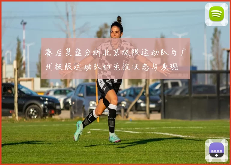赛后复盘分析北京极限运动队与广州极限运动队的竞技状态与表现