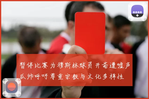 暂停比赛为穆斯林球员开斋遭嘘声瓜帅呼吁尊重宗教与文化多样性
