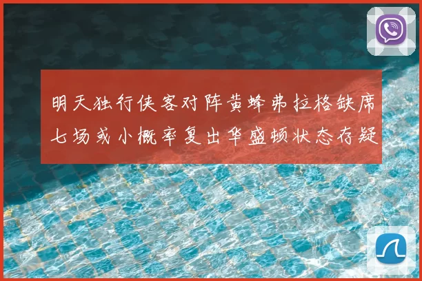 明天独行侠客对阵黄蜂弗拉格缺席七场或小概率复出华盛顿状态存疑
