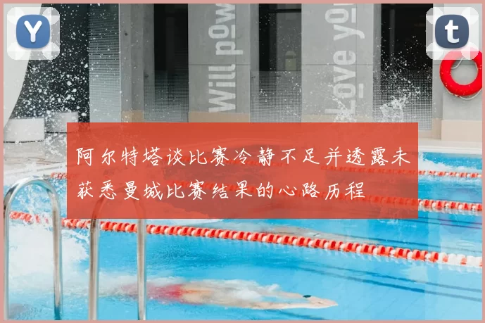 阿尔特塔谈比赛冷静不足并透露未获悉曼城比赛结果的心路历程