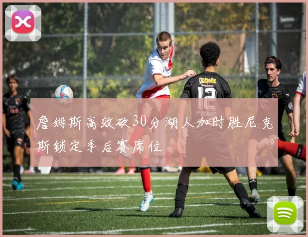 詹姆斯高效砍30分湖人加时胜尼克斯锁定季后赛席位
