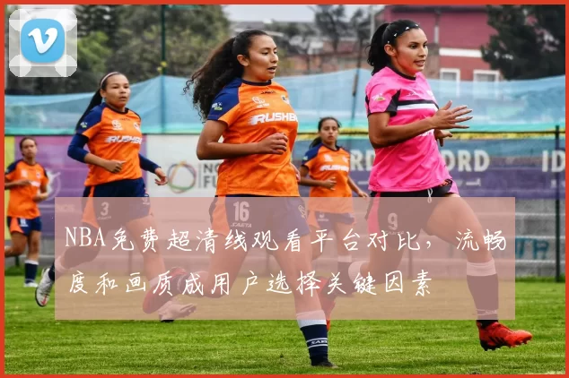 NBA免费超清线观看平台对比,流畅度和画质成用户选择关键因素