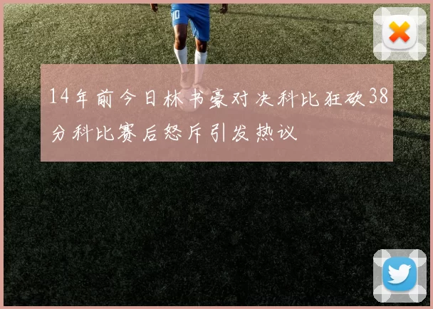 14年前今日林书豪对决科比狂砍38分科比赛后怒斥引发热议