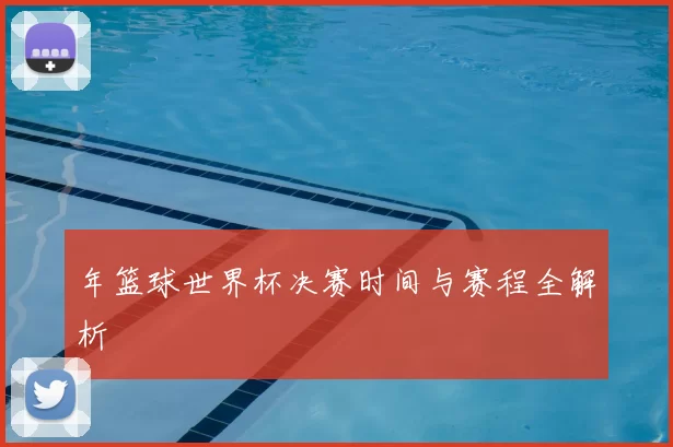 年篮球世界杯决赛时间与赛程全解析