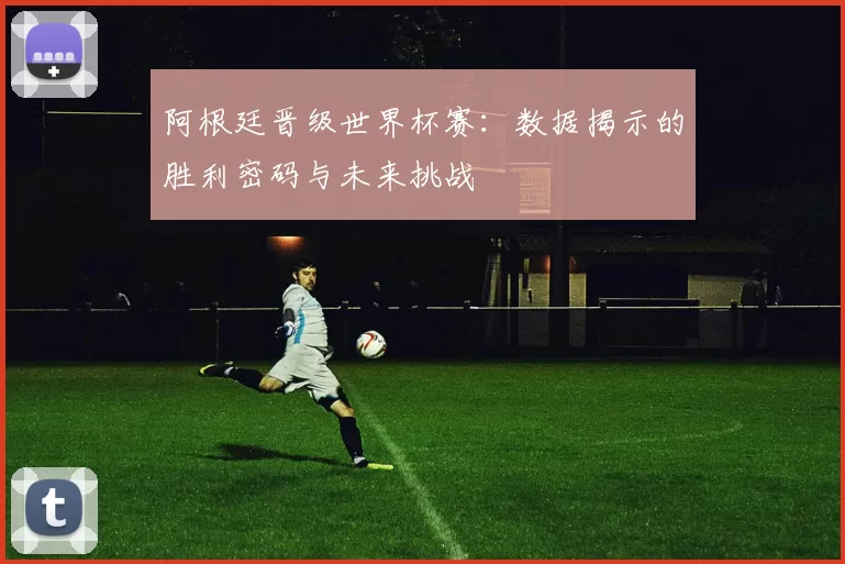 阿根廷晋级世界杯赛:数据揭示的胜利密码与未来挑战