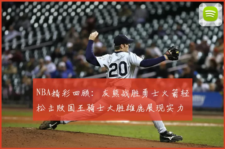 NBA精彩回顾:灰熊战胜勇士火箭轻松击败国王骑士大胜雄鹿展现实力