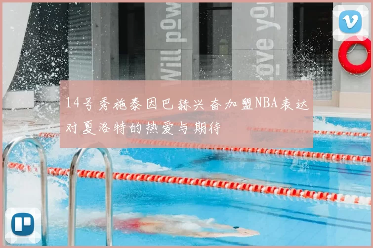 14号秀施泰因巴赫兴奋加盟NBA表达对夏洛特的热爱与期待