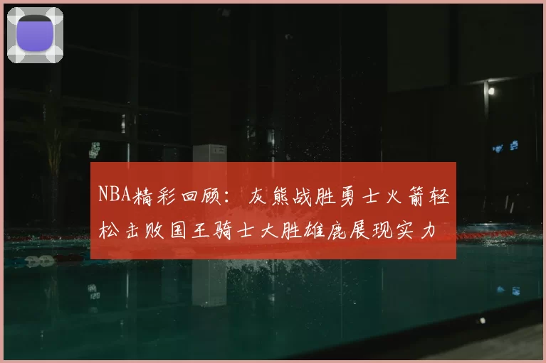 NBA精彩回顾：灰熊战胜勇士火箭轻松击败国王骑士大胜雄鹿展现实力