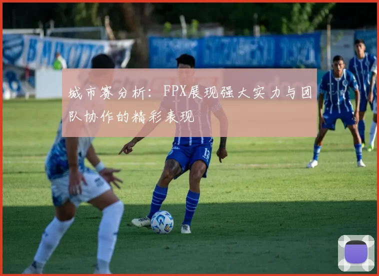 城市赛分析:FPX展现强大实力与团队协作的精彩表现