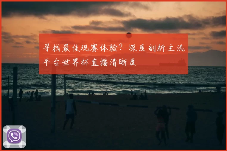 寻找最佳观赛体验?深度剖析主流平台世界杯直播清晰度