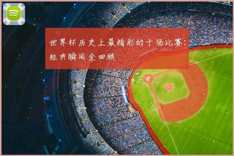 世界杯历史上最精彩的十场比赛:经典瞬间全回顾