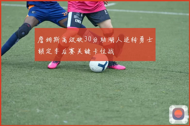 詹姆斯高效砍30分助湖人逆转勇士锁定季后赛关键卡位战