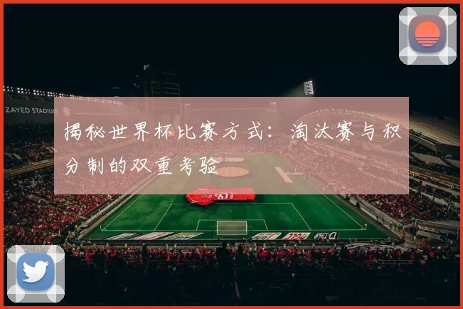 揭秘世界杯比赛方式:淘汰赛与积分制的双重考验
