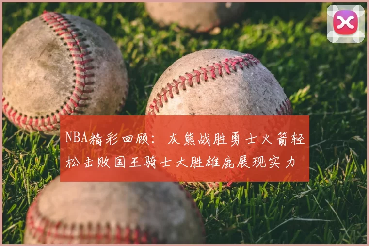 NBA精彩回顾：灰熊战胜勇士火箭轻松击败国王骑士大胜雄鹿展现实力