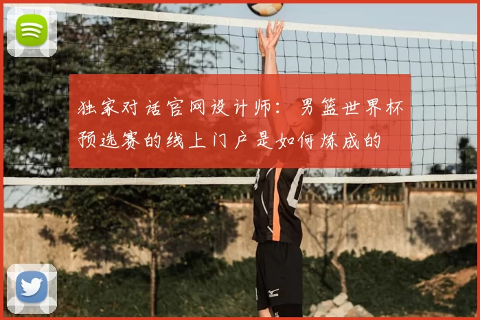 独家对话官网设计师:男篮世界杯预选赛的线上门户是如何炼成的