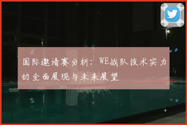 国际邀请赛分析：WE战队技术实力的全面展现与未来展望