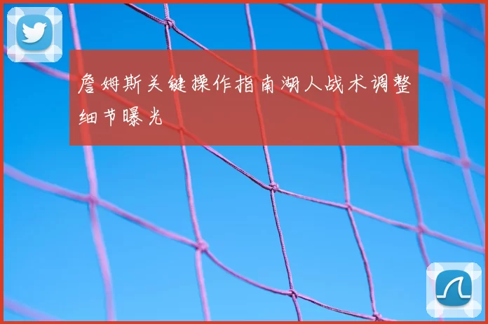 詹姆斯关键操作指南湖人战术调整细节曝光
