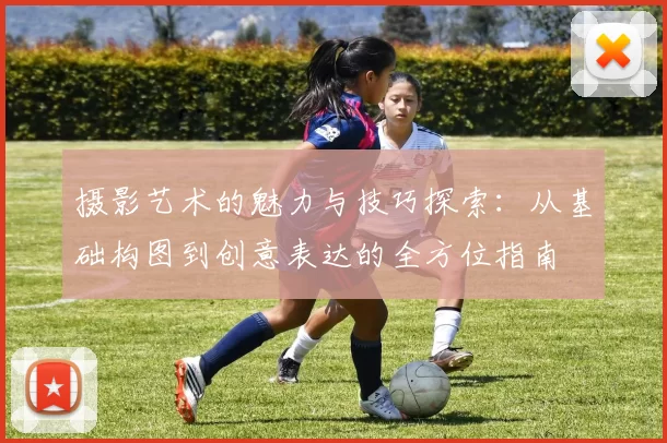 摄影艺术的魅力与技巧探索：从基础构图到创意表达的全方位指南